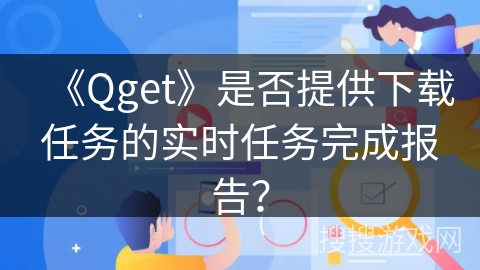 《Qget》是否提供下载任务的实时任务完成报告？