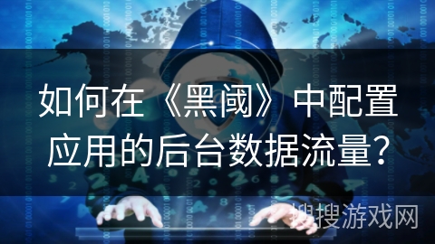 如何在《黑阈》中配置应用的后台数据流量? 如何在《黑阈》中配置应用的后台数据流量?