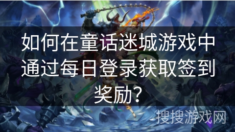 如何在童话迷城游戏中通过每日登录获取签到奖励？