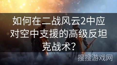 如何在二战风云2中应对空中支援的高级反坦克战术？