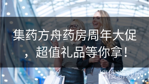 集药方舟药房周年大促，超值礼品等你拿！