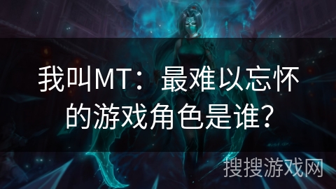 我叫MT：最难以忘怀的游戏角色是谁？