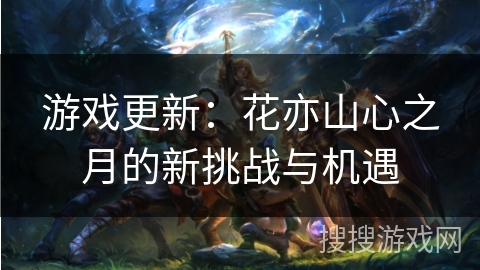 游戏更新:花亦山心之月的新挑战与机遇 游戏更新:花亦山心之月的新挑战与机遇