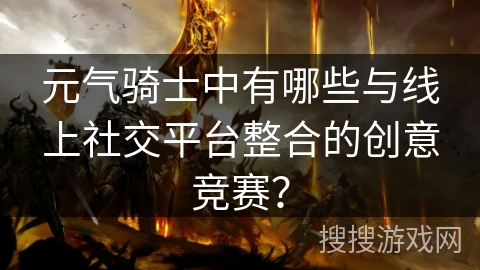 元气骑士中有哪些与线上社交平台整合的创意竞赛？