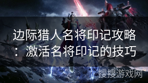 边际猎人名将印记攻略：激活名将印记的技巧