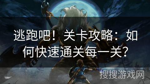 逃跑吧！关卡攻略：如何快速通关每一关？