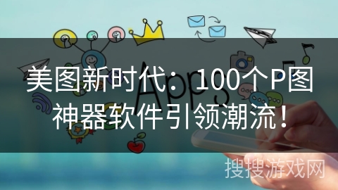 美图新时代：100个P图神器软件引领潮流！