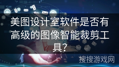 美图设计室软件是否有高级的图像智能裁剪工具？