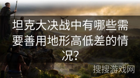 坦克大决战中有哪些需要善用地形高低差的情况？