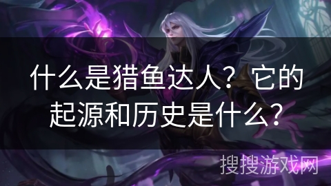 什么是猎鱼达人？它的起源和历史是什么？