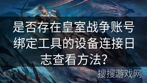 是否存在皇室战争账号绑定工具的设备连接日志查看方法？