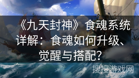 《九天封神》食魂系统详解：食魂如何升级、觉醒与搭配？