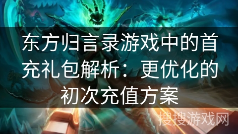 东方归言录游戏中的首充礼包解析：更优化的初次充值方案