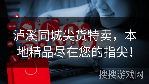 泸溪同城尖货特卖，本地精品尽在您的指尖！