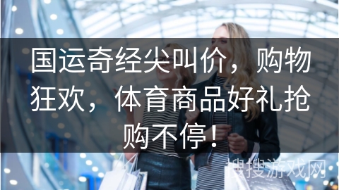 国运奇经尖叫价，购物狂欢，体育商品好礼抢购不停！