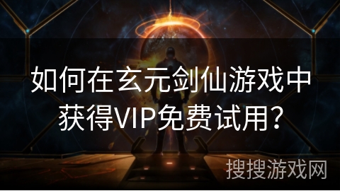 如何在玄元剑仙游戏中获得VIP免费试用？