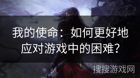 我的使命：如何更好地应对游戏中的困难？