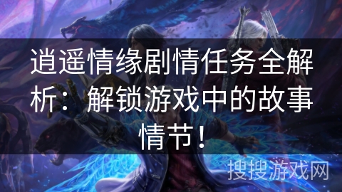 逍遥情缘剧情任务全解析：解锁游戏中的故事情节！