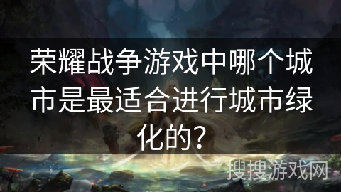 荣耀战争游戏中哪个城市是最适合进行城市绿化的？