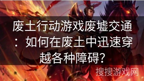 废土行动游戏废墟交通：如何在废土中迅速穿越各种障碍？