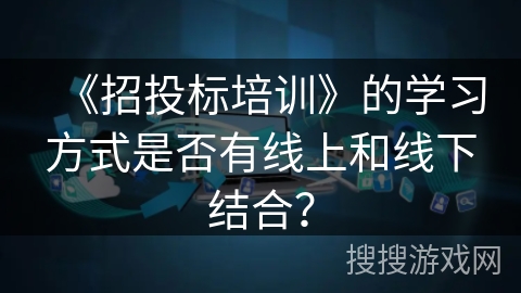 《招投标培训》的学习方式是否有线上和线下结合？