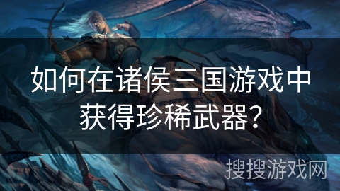 如何在诸侯三国游戏中获得珍稀武器？