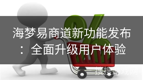 海梦易商道新功能发布：全面升级用户体验