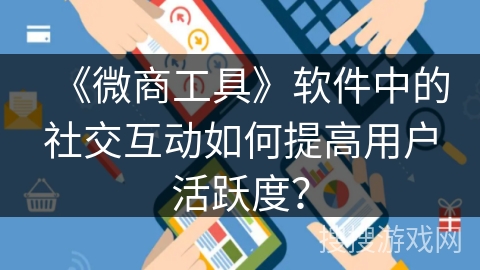 《微商工具》软件中的社交互动如何提高用户活跃度？