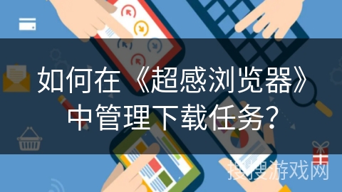 如何在《超感浏览器》中管理下载任务？