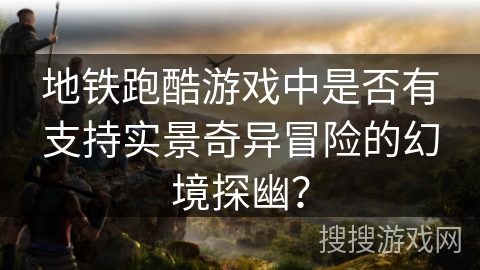 地铁跑酷游戏中是否有支持实景奇异冒险的幻境探幽？