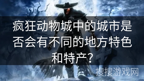 疯狂动物城中的城市是否会有不同的地方特色和特产？