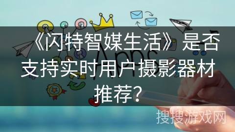《闪特智媒生活》是否支持实时用户摄影器材推荐？