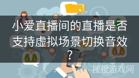 小爱直播间的直播是否支持虚拟场景切换音效？