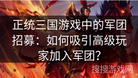 正统三国游戏中的军团招募：如何吸引高级玩家加入军团？