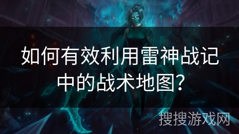 如何有效利用雷神战记中的战术地图？