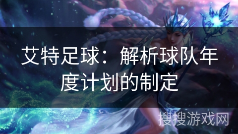 艾特足球：解析球队年度计划的制定