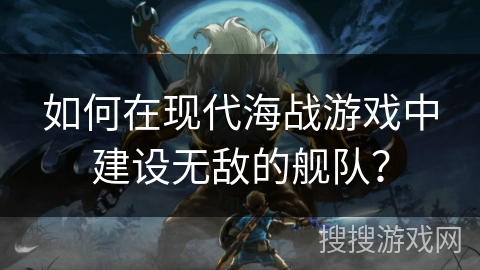 如何在现代海战游戏中建设无敌的舰队？