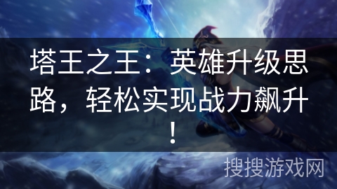 塔王之王：英雄升级思路，轻松实现战力飙升！