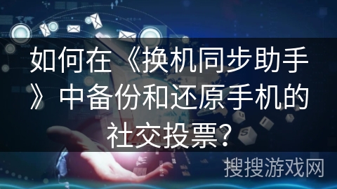 如何在《换机同步助手》中备份和还原手机的社交投票？