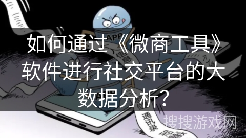 如何通过《微商工具》软件进行社交平台的大数据分析？