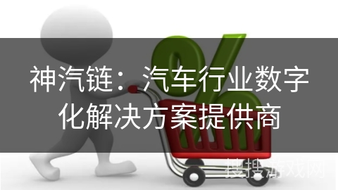 神汽链：汽车行业数字化解决方案提供商
