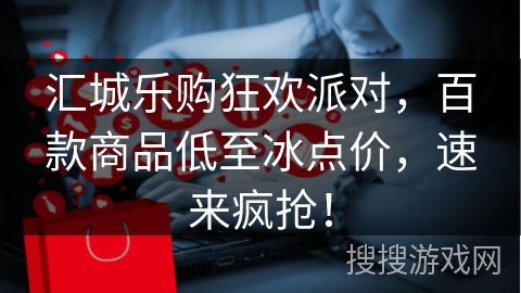 汇城乐购狂欢派对，百款商品低至冰点价，速来疯抢！