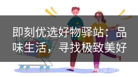 即刻优选好物驿站：品味生活，寻找极致美好