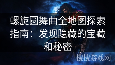 螺旋圆舞曲全地图探索指南：发现隐藏的宝藏和秘密