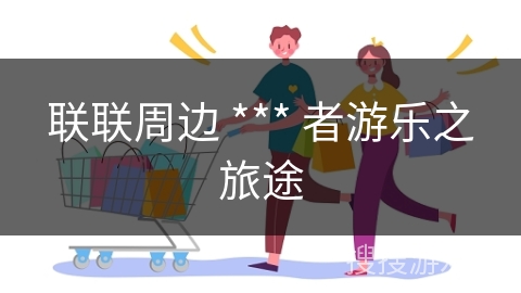 联联周边 *** 者游乐之旅途