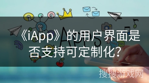 《iApp》的用户界面是否支持可定制化? 《iApp》的用户界面是否支持可定制化?