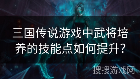 三国传说游戏中武将培养的技能点如何提升？