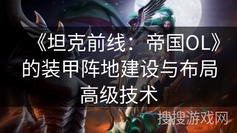 《坦克前线：帝国OL》的装甲阵地建设与布局高级技术