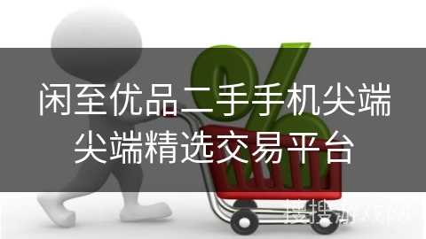 闲至优品二手手机尖端尖端精选交易平台