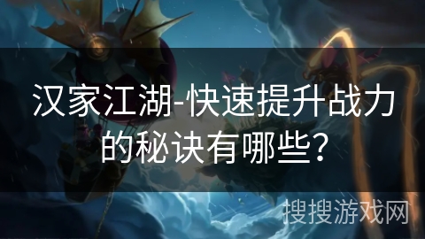 汉家江湖-快速提升战力的秘诀有哪些？